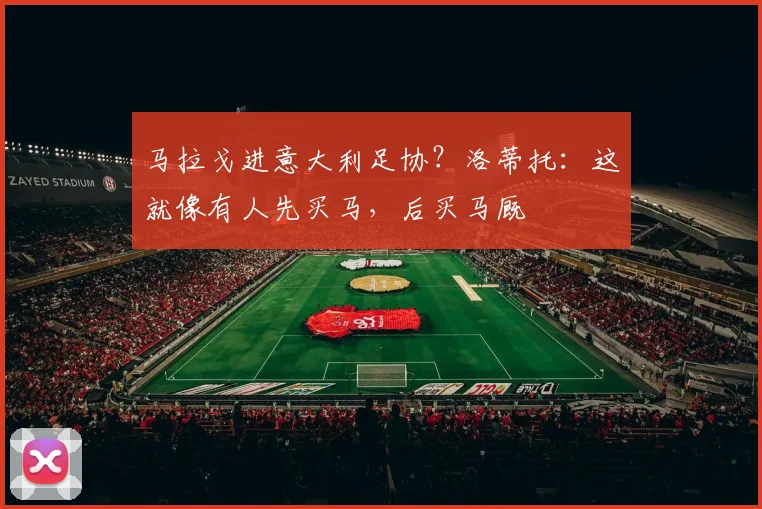 马拉戈进意大利足协？洛蒂托：这就像有人先买马，后买马厩