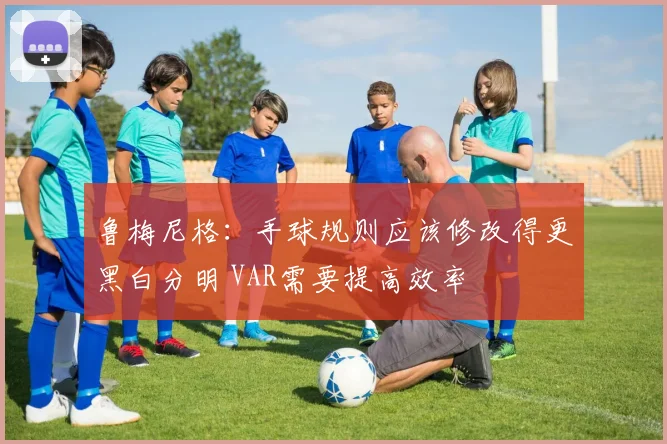 鲁梅尼格：手球规则应该修改得更黑白分明 VAR需要提高效率