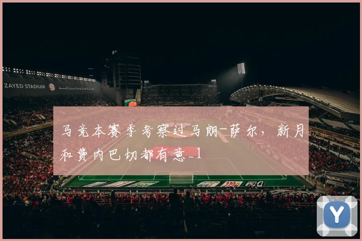 马竞本赛季考察过马朗-萨尔，新月和费内巴切都有意_1