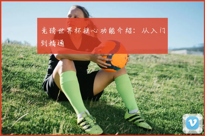 竞猜世界杯核心功能介绍：从入门到精通