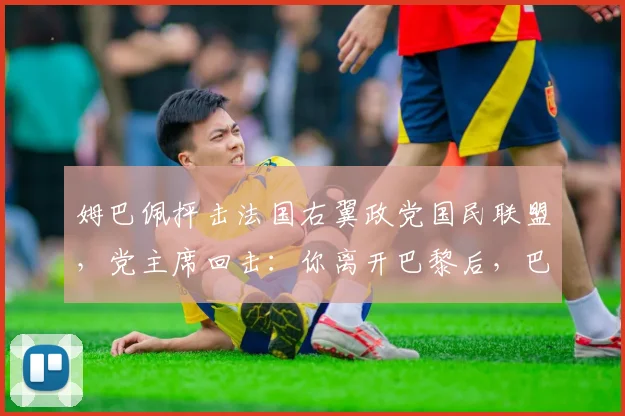 姆巴佩抨击法国右翼政党国民联盟，党主席回击：你离开巴黎后，巴黎可又要拿欧冠了_1